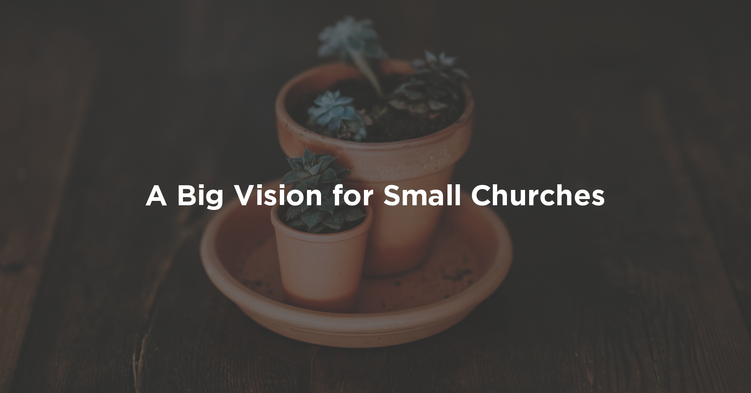 Potted succulents with the text A Big Vision for Small Churches on a dark wooden background.